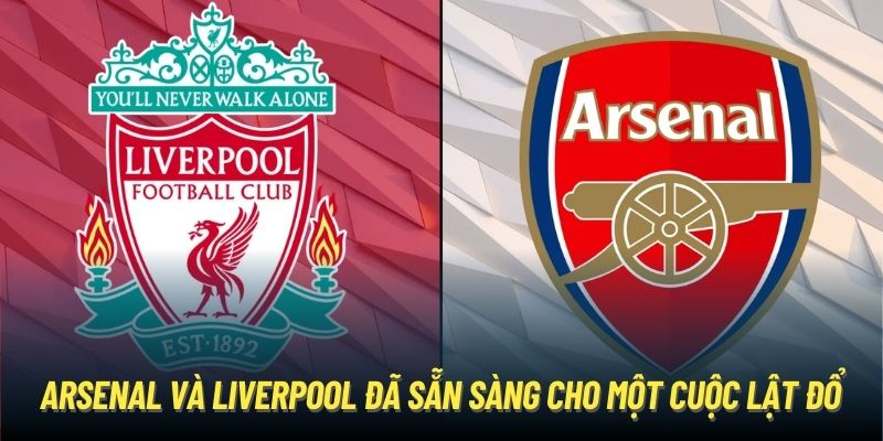 Arsenal và Liverpool đã sẵn sàng cho một cuộc lật đổ