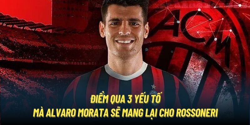 Điểm qua 3 yếu tố mà Alvaro Morata sẽ mang lại cho Rossoneri