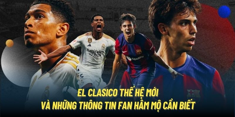 El Clasico thế hệ mới và những thông tin fan hâm mộ cần biết