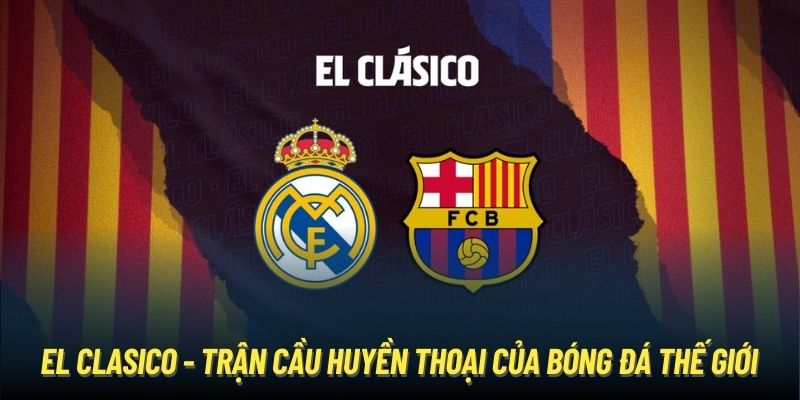 El Clasico - trận cầu huyền thoại của bóng đá thế giới