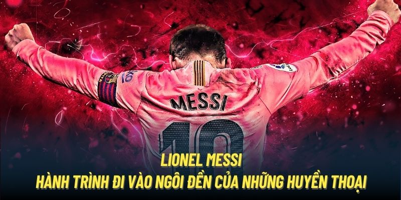 Lionel Messi - hành trình đi vào ngôi đền của những huyền thoại