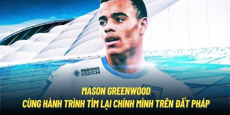 Mason Greenwood cùng hành trình tìm lại chính mình trên đất Pháp