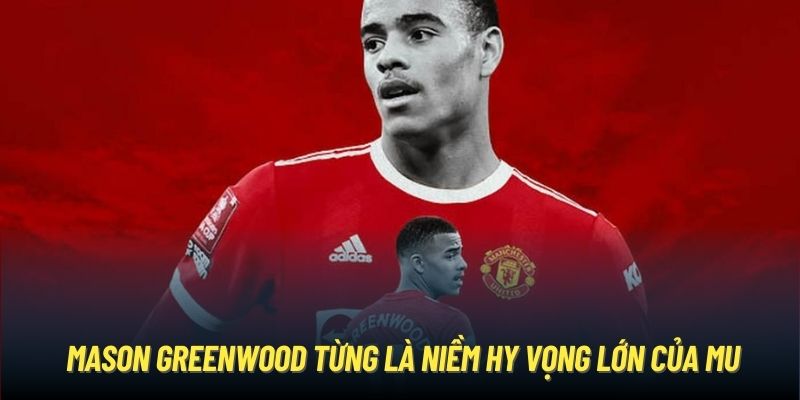 Mason Greenwood từng là niềm hy vọng lớn của MU