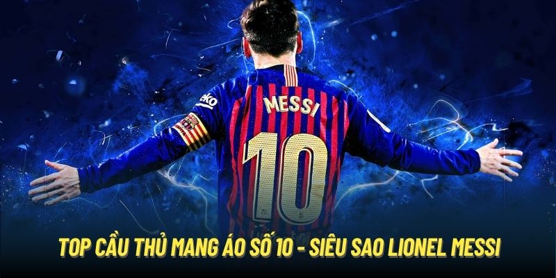 Top cầu thủ mang áo số 10 - siêu sao Lionel Messi